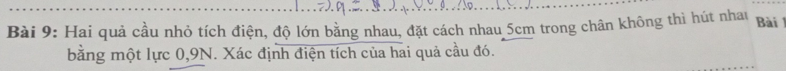 Hai quả cầu nhỏ tích điện, độ lớn bằng nhau, đặt cách nhau 5cm trong chân không thì hút nhan 
Bài 
bằng một lực 0, 9N. Xác định điện tích của hai quả cầu đó.