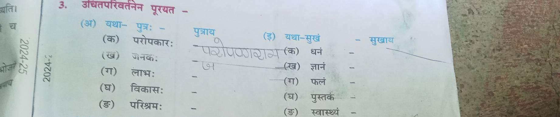 ति। 
3. उर्चंतपरिवर्तनेन पूरयत - 
(अ) यथा- पुत्र: - पुत्राय 
(इ) यथा-सुखं 
(क) परोपकार: 
- सुखाय 
(क) धन 
(ख)ॉजनक: 
I (ख) ज्ञान 
N (ग) लाभ: 
(ग)ॉ फलं 
(घ) विकास: 
(घ) पुस्तकं 
(डङ) परिश्रम: 
(ङ) स्वास्थ्यं