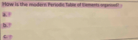 How is the modern Periodic Table of Elements organised? 
a. 
b. 
C.