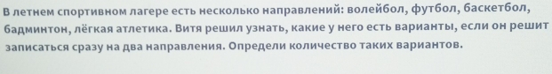 В летнем слортивном лагере есть несколько направлений: волейбол, футбол, баскетбол, 
бадминтон, лёгкая атлетика. Витя решил узнать, какие у него есть варианты, если он решит 
записаться сразу на два направления. Определи количество таких вариантов.