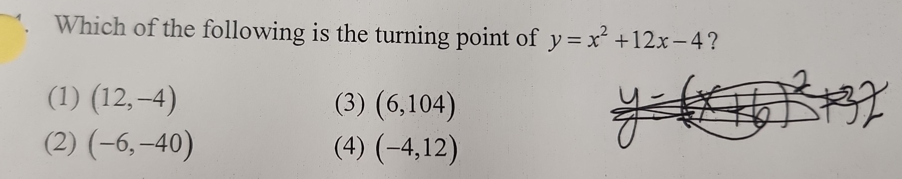 Which of the following is the turning point of y=x^2+12x-4 ?
(1) (12,-4)
(3) (6,104)
(2) (-6,-40) (4) (-4,12)