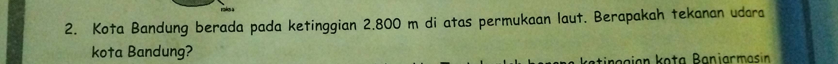 Kota Bandung berada pada ketinggian 2.800 m di atas permukaan laut. Berapakah tekanan udara 
kota Bandung? 
Łagjan kota Baniarmasin
