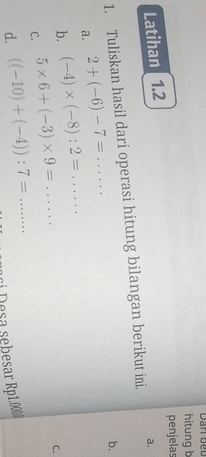 Dan beb 
hitung b 
penjelas 
Latihan 1.2 
a. 
1. Tuliskan hasil dari operasi hitung bilangan berikut ini. 
b. 
a. 2+(-6)-7=... 
b. (-4)* (-8):2=...... 
C. 5* 6+(-3)* 9=... 
C. 
d. ((-10)+(-4)):7=... 
ai Desa sebesar Rp1.0000