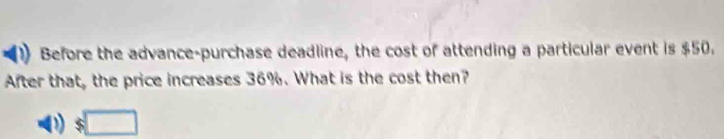 Before the advance-purchase deadline, the cost of attending a particular event is $50. 
After that, the price increases 36%. What is the cost then?
$□