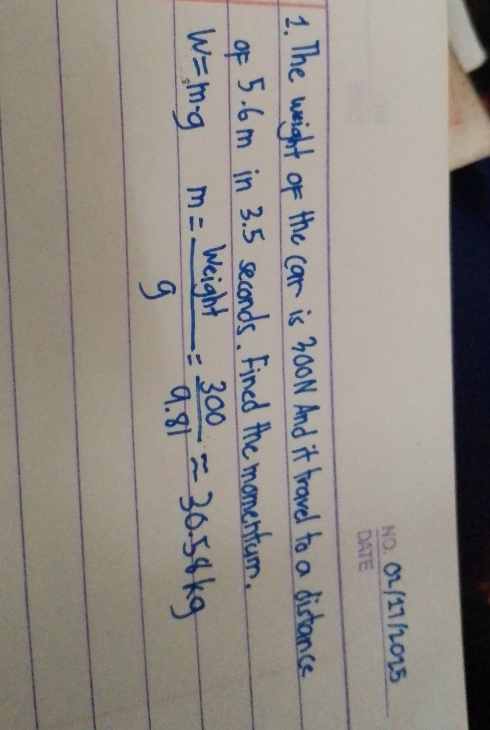 02/17/2025 
2. The weight of the car is 30OW And it travel to a distance 
of 5. 6m in 3. 5 seconds. Fined the momentum.
w=m· g m= Weight/g = 300/9.81 approx 30.54kg