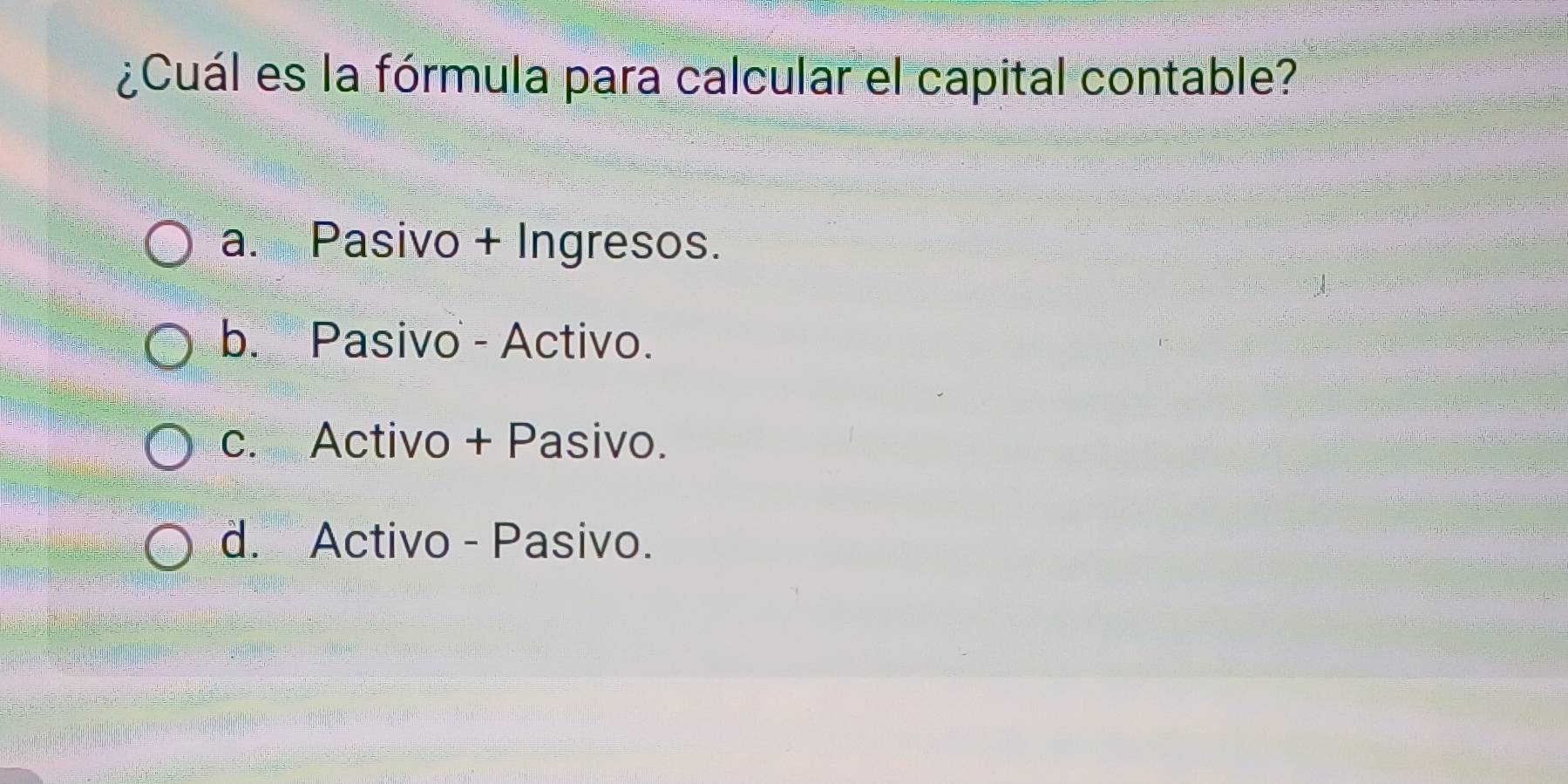 ¿Cuál es la fórmula para calcular el capital contable?
a. Pasivo + Ingresos.
b. Pasivo - Activo.
c. Activo + Pasivo.
d. Activo - Pasivo.