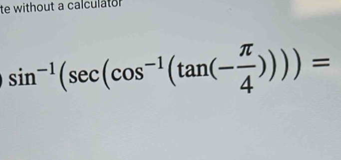 te without a calculator
sin^(-1)(sec (cos^(-1)(tan (- π /4 )))=