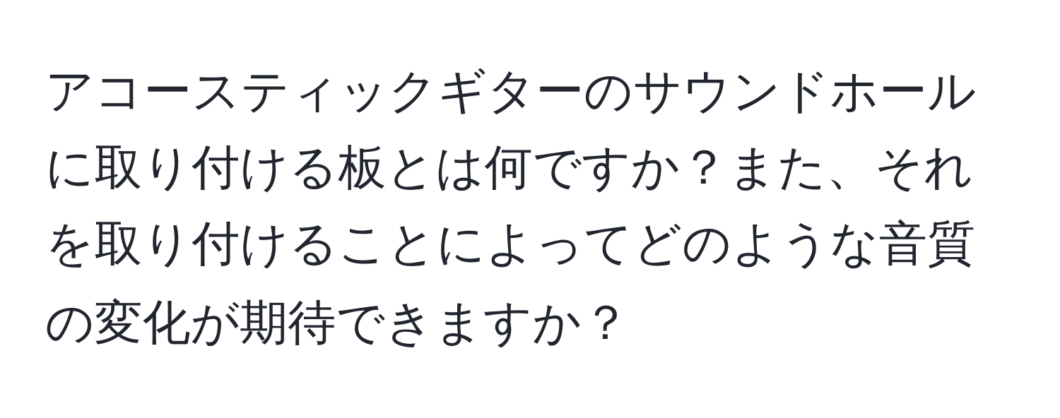 アコースティックギターのサウンドホールに取り付ける板とは何ですか？また、それを取り付けることによってどのような音質の変化が期待できますか？