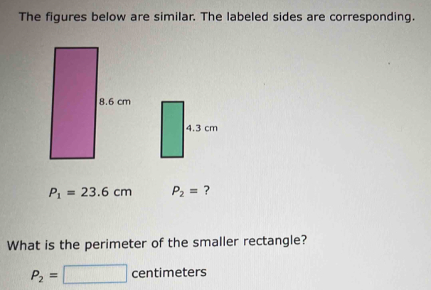 The figures below are similar. The labeled sides are corresponding.
P_1=23.6cm P_2= ? 
What is the perimeter of the smaller rectangle?
P_2=□ centimeters