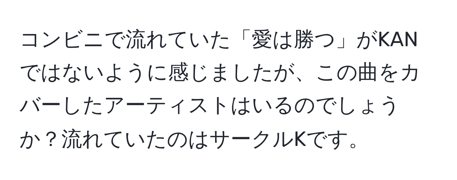 コンビニで流れていた「愛は勝つ」がKANではないように感じましたが、この曲をカバーしたアーティストはいるのでしょうか？流れていたのはサークルKです。