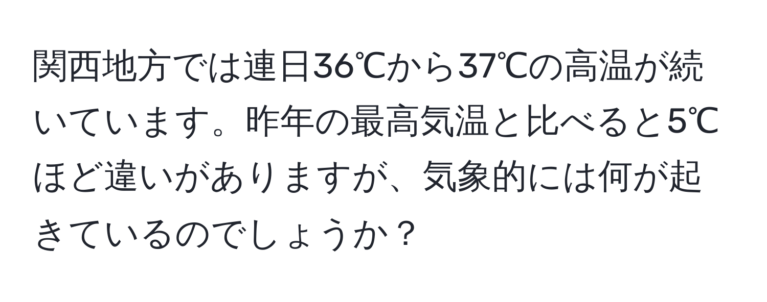 関西地方では連日36℃から37℃の高温が続いています。昨年の最高気温と比べると5℃ほど違いがありますが、気象的には何が起きているのでしょうか？