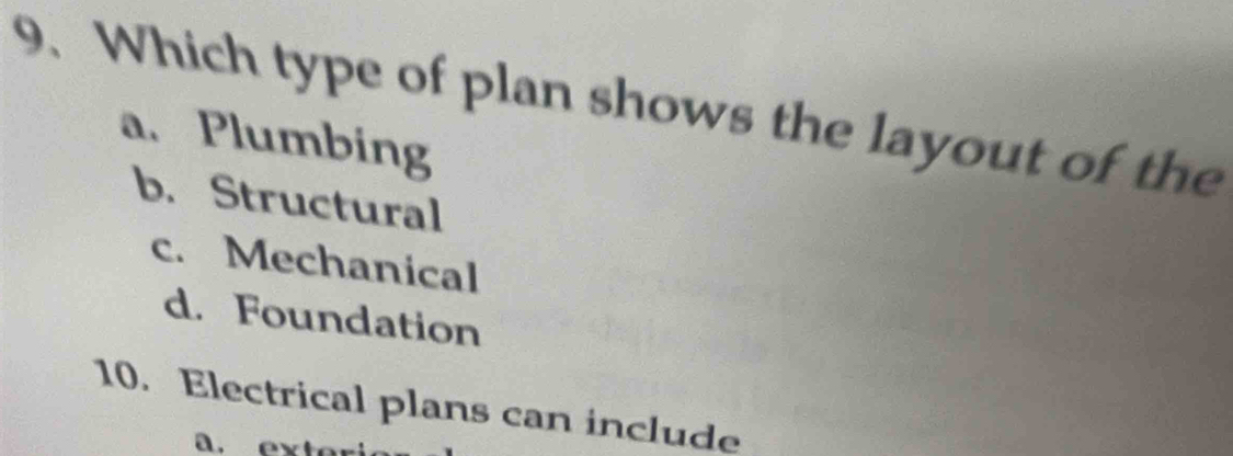 Which type of plan shows the layout of the
a. Plumbing
b. Structural
c. Mechanical
d. Foundation
10. Electrical plans can include
. ex