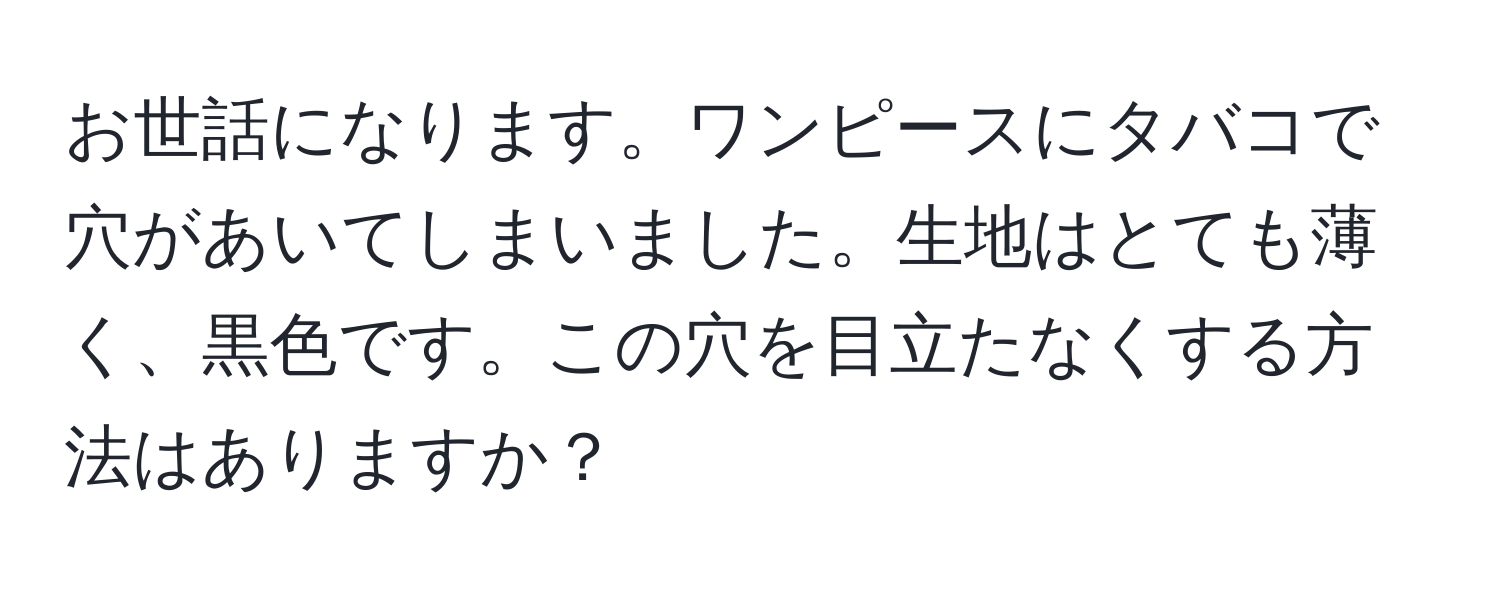 お世話になります。ワンピースにタバコで穴があいてしまいました。生地はとても薄く、黒色です。この穴を目立たなくする方法はありますか？