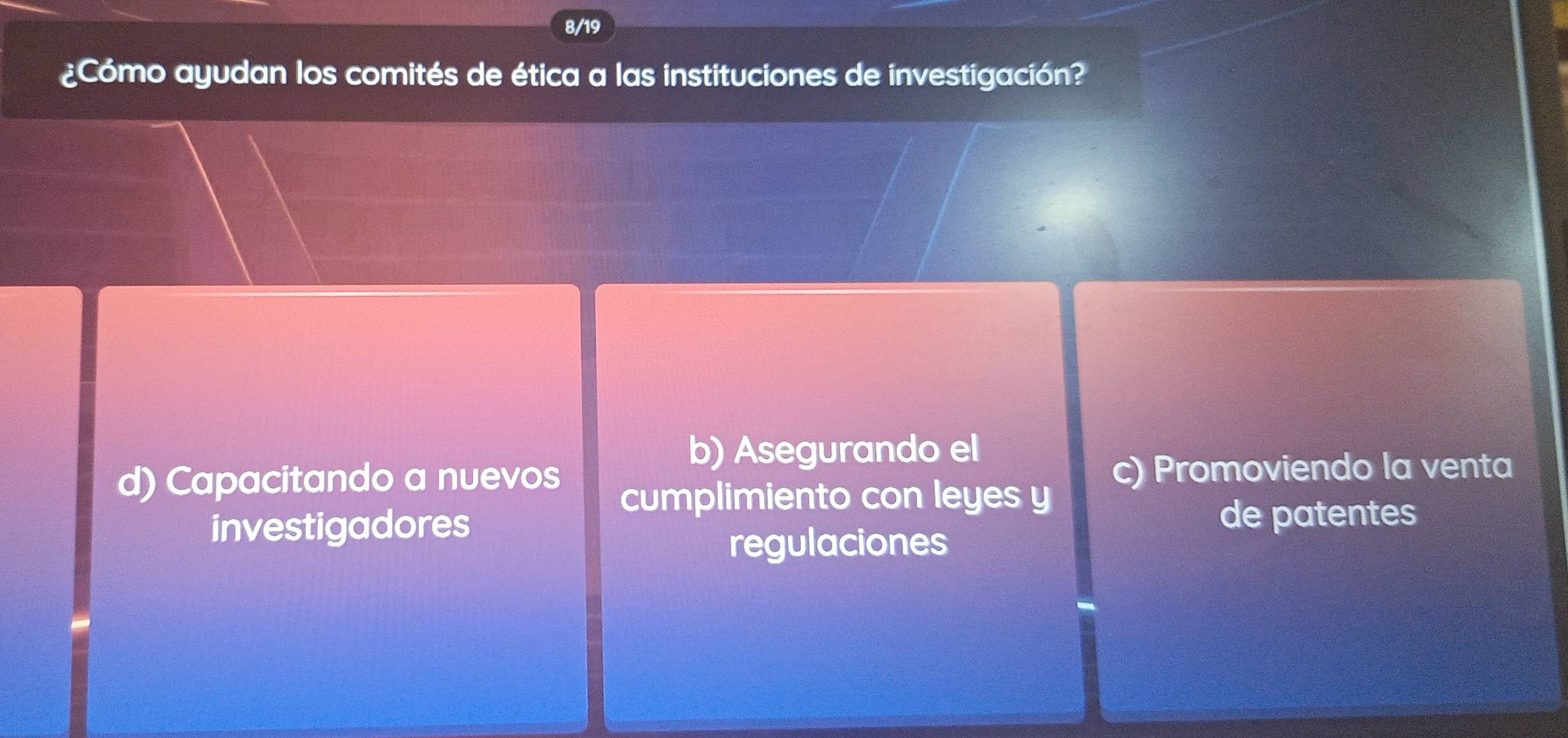 8/19
¿Cómo ayudan los comités de ética a las instituciones de investigación?
b) Asegurando el
d) Capacitando a nuevos c) Promoviendo la venta
cumplimiento con leyes y
investigadores de patentes
regulaciones