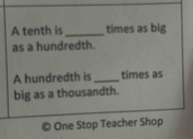 A tenth is_ times as big 
as a hundredth. 
A hundredth is _times as 
big as a thousandth. 
One Stop Teacher Shop