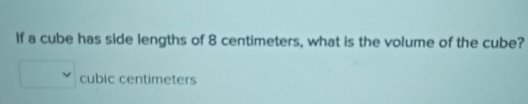 If a cube has side lengths of 8 centimeters, what is the volume of the cube?
cubic centimeters