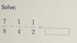 Solve:
 7/8 - 1/4 - 1/2 =frac 