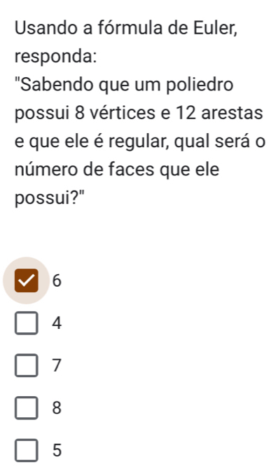 Usando a fórmula de Euler,
responda:
"Sabendo que um poliedro
possui 8 vértices e 12 arestas
e que ele é regular, qual será o
número de faces que ele
possui?"
6
4
7
8
5