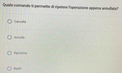 Quale comando ti permette di ripetere l'operazione appena annullata?
Cancella
Annulla
Ripristina
Ripeti