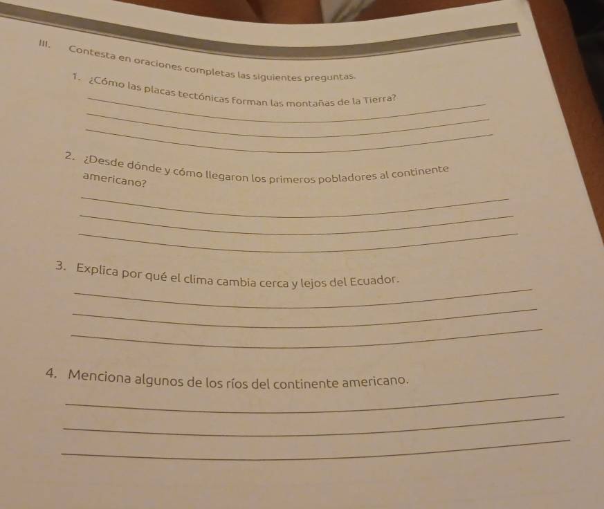 Contesta en oraciones completas las siguientes preguntas. 
_ 
_ 
1. ¿Cómo las placas tectónicas forman las montañas de la Tierra? 
_ 
2. ¿Desde dónde y cómo llegaron los primeros pobladores al continente 
americano? 
_ 
_ 
_ 
_ 
3. Explica por qué el clima cambia cerca y lejos del Ecuador. 
_ 
_ 
_ 
4. Menciona algunos de los ríos del continente americano. 
_ 
_