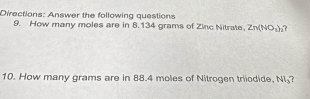 Directions: Answer the following questions 
9. How many moles are in 8.134 grams of Zinc Nitrate, Zn(NO_3)_2 ? 
10. How many grams are in 88.4 moles of Nitrogen triiodide, NI_3 2