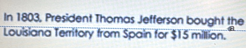 In 1803, President Thomas Jefferson bought the 
Louisiana Territory from Spain for $15 million.