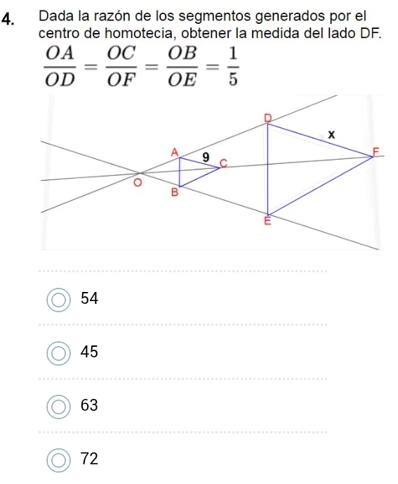 Dada la razón de los segmentos generados por el
centro de homotecia, obtener la medida del lado DF.
 OA/OD = OC/OF = OB/OE = 1/5 
54
45
63
72
