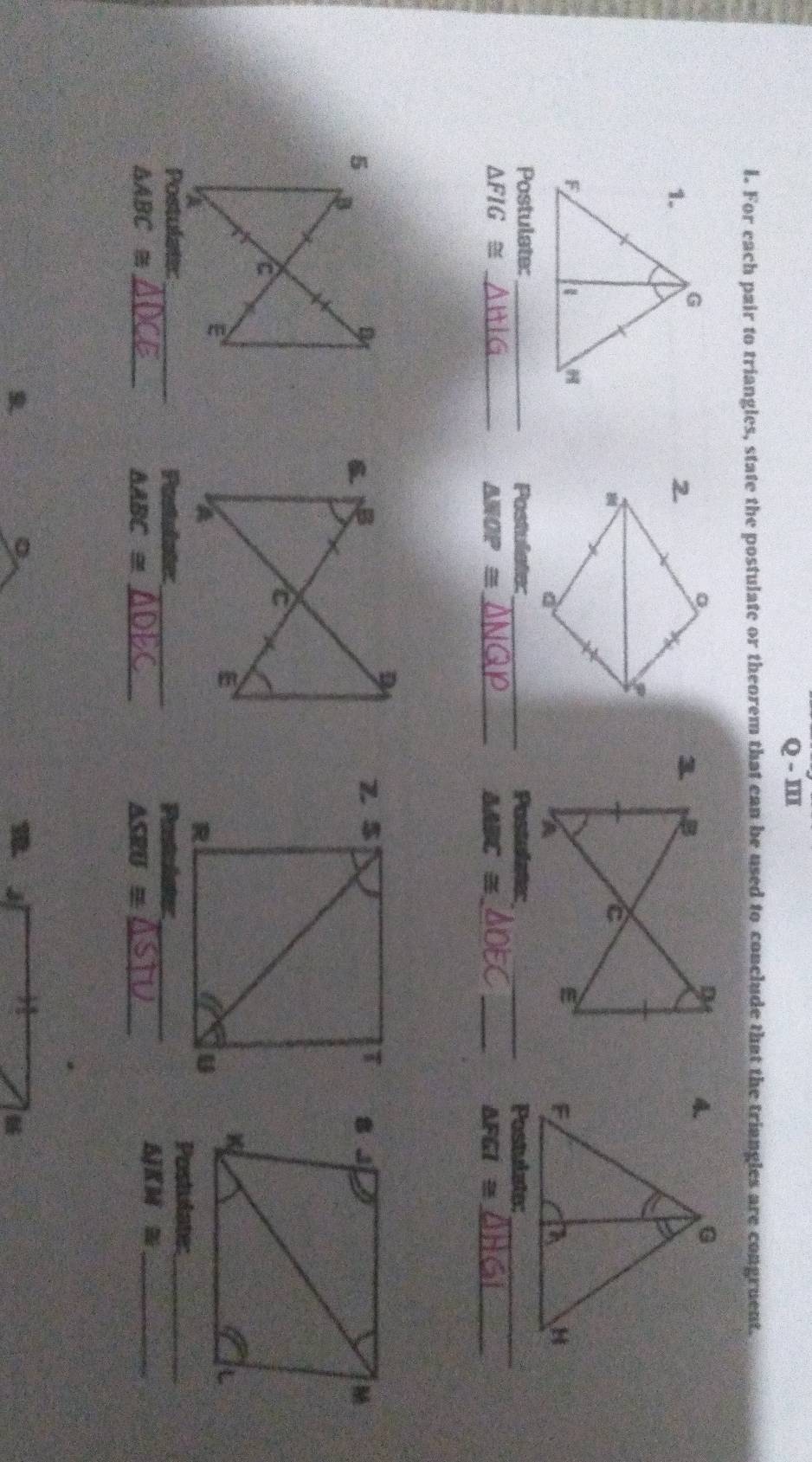 III
l. For each pair to triangles, state the postulate or theorem that can be used to conclude that the triangles are congruent.
。
2
3.
a
Postulate:_ Postulate:_ Postolate _Postulate:_
_ △ FIG≌
△ WOP≌ _
△ ABC≌ _
_ △ FGI≌ _
5
B
B
a
E
Postulate:_
Postulate:_ Postulater_ Postola I_
_ △ ABC≌
_ △ ABC≌
_ △ SRU≌
KM≌ _