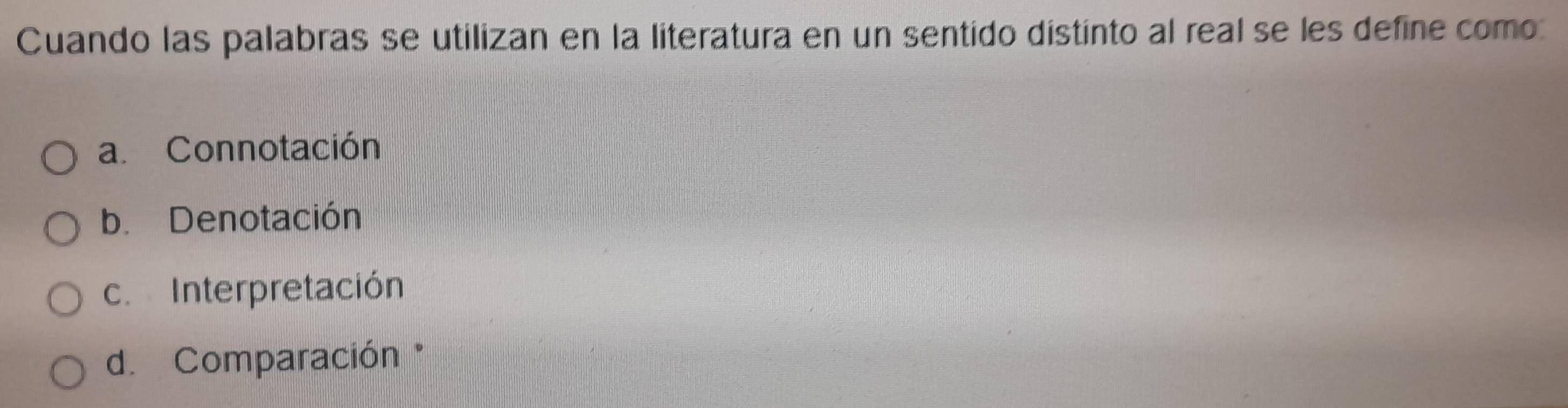 Cuando las palabras se utilizan en la literatura en un sentido distinto al real se les define como:
a. Connotación
b. Denotación
c. Interpretación
d. Comparación *