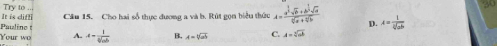 Try to ...
30
It is diffi Câu 15. Cho hai số thực dương a và b. Rút gọn biểu thức A=frac a^(frac 1)3· sqrt(b)+b^(frac 1)3sqrt(a)sqrt[6](a)+sqrt[6](b) D.
Pauline t
Your wo A. A= l/sqrt[6](ab)  B, A=sqrt[3](ab) C. A=sqrt[3](ab)