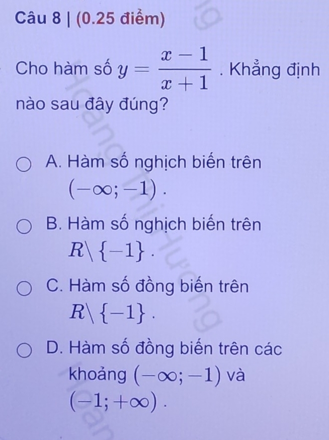 Cho hàm số y= (x-1)/x+1 . Khẳng định
nào sau đây đúng?
A. Hàm số nghịch biến trên
(-∈fty ;-1).
B. Hàm số nghịch biến trên
R  -1.
C. Hàm số đồng biến trên
R  -1.
D. Hàm số đồng biến trên các
khoảng (-∈fty ;-1) và
(-1;+∈fty ).