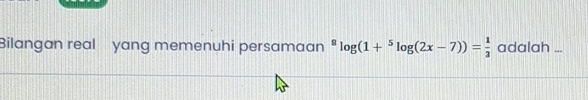 Bilangan real yang memenuhi persamaan^8log (1+^5log (2x-7))= 1/3  adalah ...