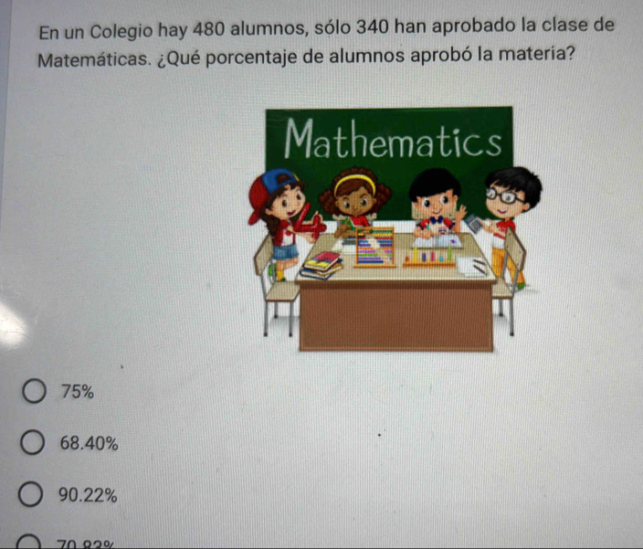 En un Colegio hay 480 alumnos, sólo 340 han aprobado la clase de
Matemáticas. ¿Qué porcentaje de alumnos aprobó la materia?
75%
68.40%
90.22%
70 º2º