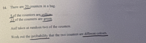 There are 20 counters in a bag. 
of the counters are yeflow . 
of the counters are green 
Asif takes at random two of the counters. 
Work out the probability that the two counters are different colours.