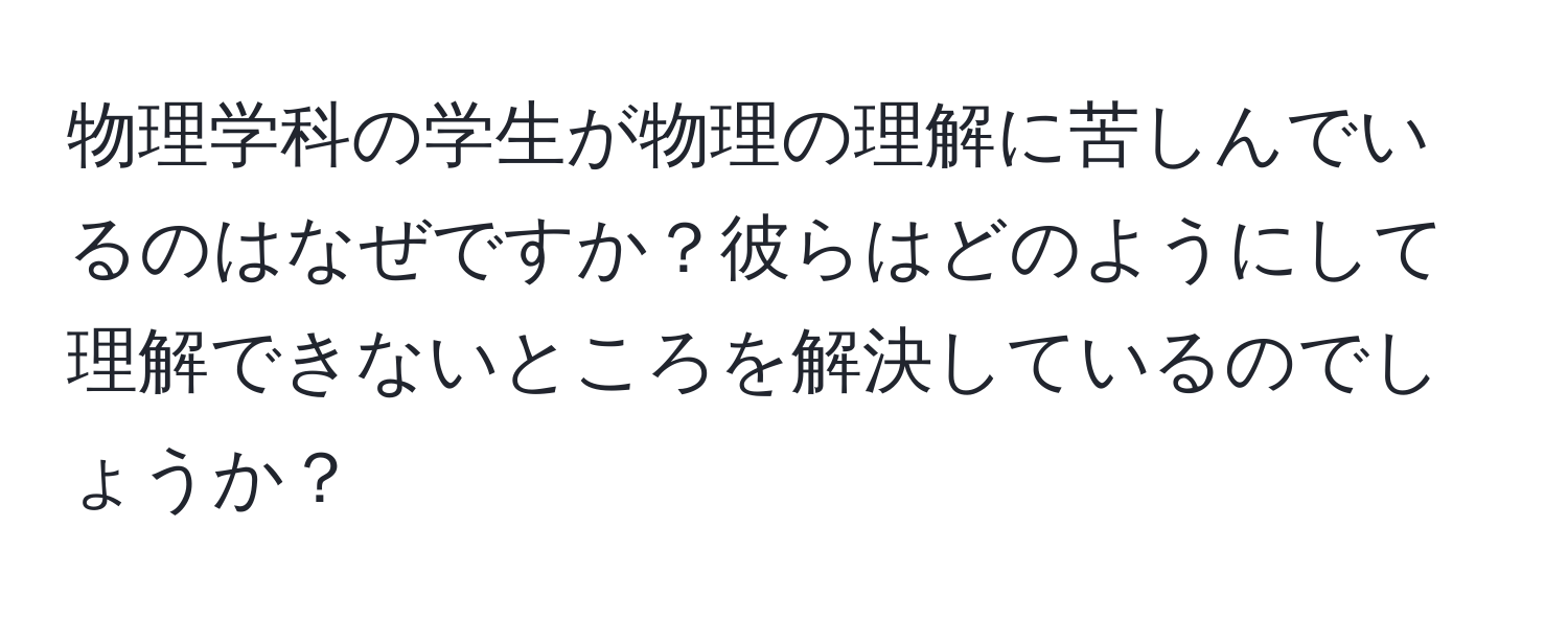 物理学科の学生が物理の理解に苦しんでいるのはなぜですか？彼らはどのようにして理解できないところを解決しているのでしょうか？