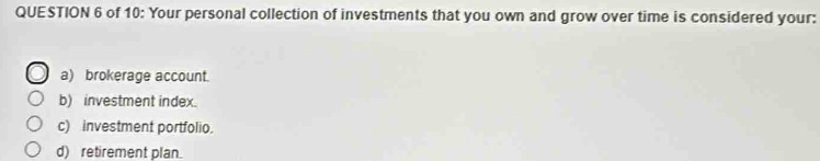 of 10: Your personal collection of investments that you own and grow over time is considered your:
a) brokerage account.
b) investment index.
c) investment portfolio.
d) retirement plan.