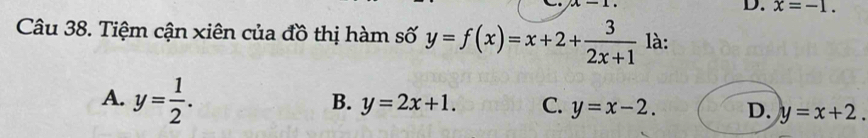 x-1
D. x=-1. 
Câu 38. Tiệm cận xiên của đồ thị hàm số y=f(x)=x+2+ 3/2x+1  là:
A. y= 1/2 .
B. y=2x+1. C. y=x-2. D. y=x+2.