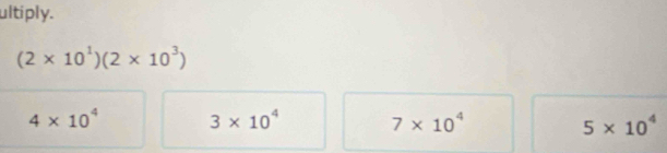 ultiply.
(2* 10^1)(2* 10^3)
4* 10^4 3* 10^4 7* 10^4 5* 10^4