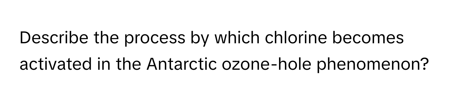 Describe the process by which chlorine becomes activated in the Antarctic ozone-hole phenomenon?