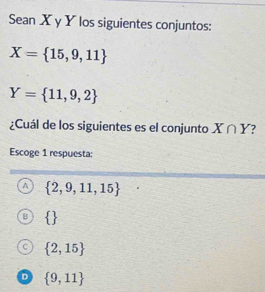 Sean X y Y los siguientes conjuntos:
X= 15,9,11
Y= 11,9,2
¿Cuál de los siguientes es el conjunto X∩ Y 7
Escoge 1 respuesta:
A  2,9,11,15
B  
C  2,15
D  9,11