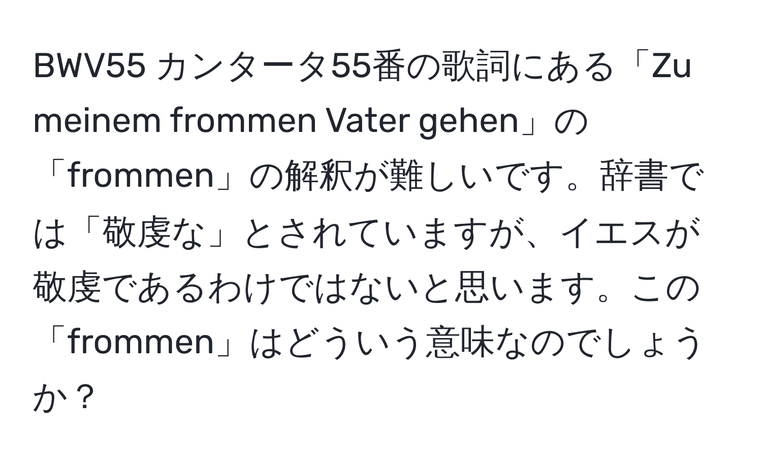 BWV55 カンタータ55番の歌詞にある「Zu meinem frommen Vater gehen」の「frommen」の解釈が難しいです。辞書では「敬虔な」とされていますが、イエスが敬虔であるわけではないと思います。この「frommen」はどういう意味なのでしょうか？