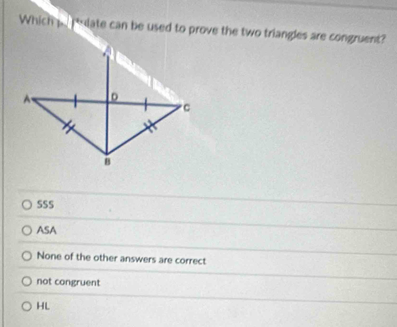 Which plate can be used to prove the two triangles are congruent?
SSS
ASA
None of the other answers are correct
not congruent
HL