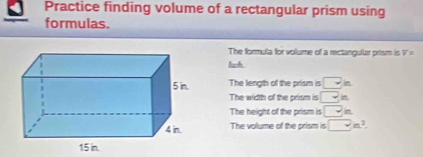 Practice finding volume of a rectangular prism using 
formulas. 
The forula for volume of a rectangular prism is overline v=
huch . 
The length of the prism is □ im
The width of the prism is □ _ 
The height of the prism is □ n
The volume of the prism is □ in^2