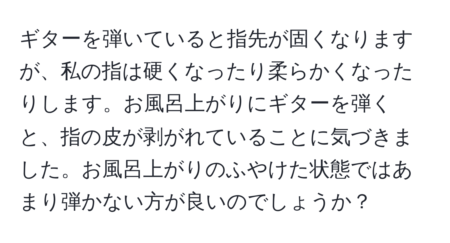 ギターを弾いていると指先が固くなりますが、私の指は硬くなったり柔らかくなったりします。お風呂上がりにギターを弾くと、指の皮が剥がれていることに気づきました。お風呂上がりのふやけた状態ではあまり弾かない方が良いのでしょうか？