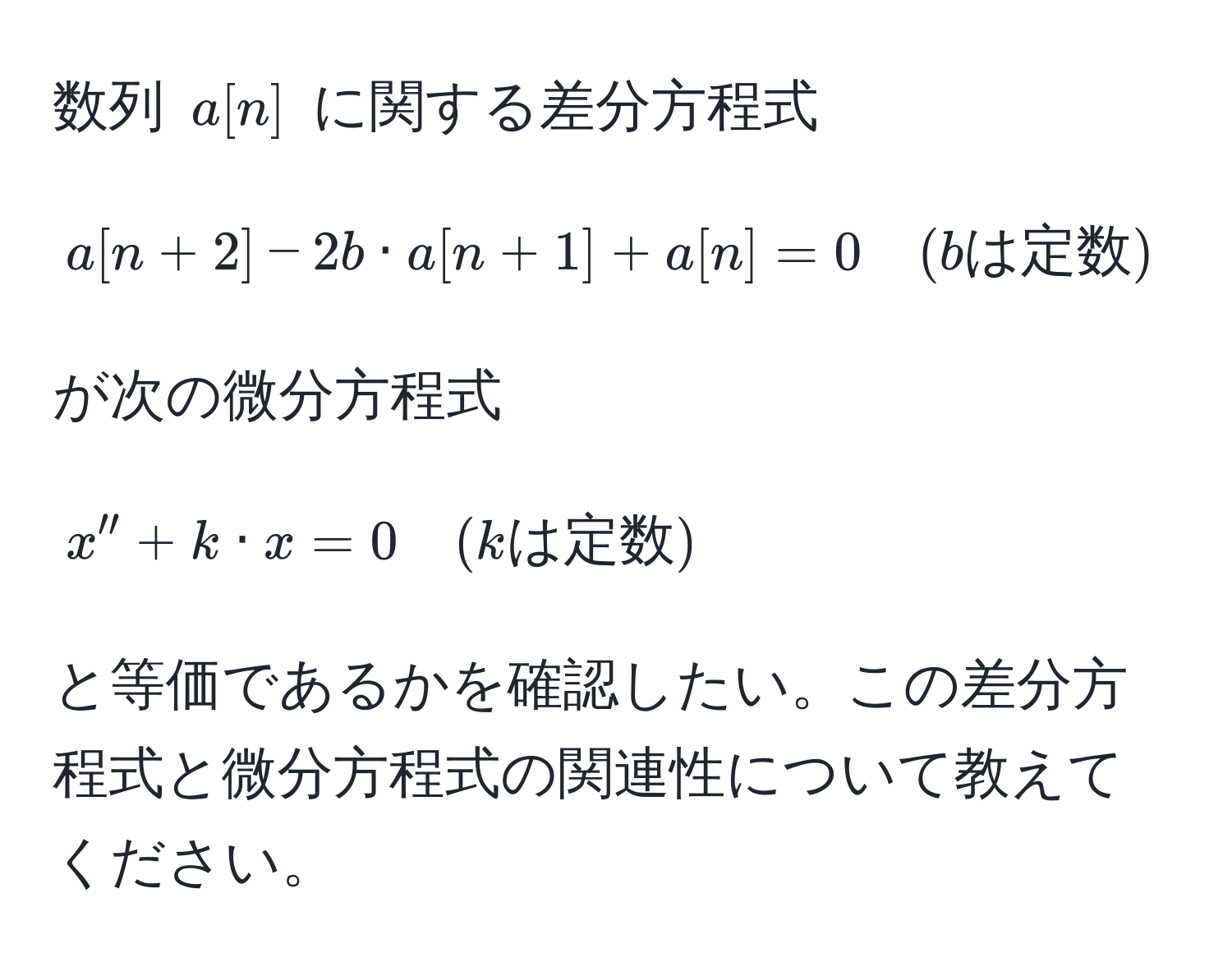 数列 $a[n]$ に関する差分方程式  
$$ a[n+2] - 2b · a[n+1] + a[n] = 0 quad (b は定数) $$  
が次の微分方程式  
$$ x'' + k · x = 0 quad (k は定数) $$  
と等価であるかを確認したい。この差分方程式と微分方程式の関連性について教えてください。