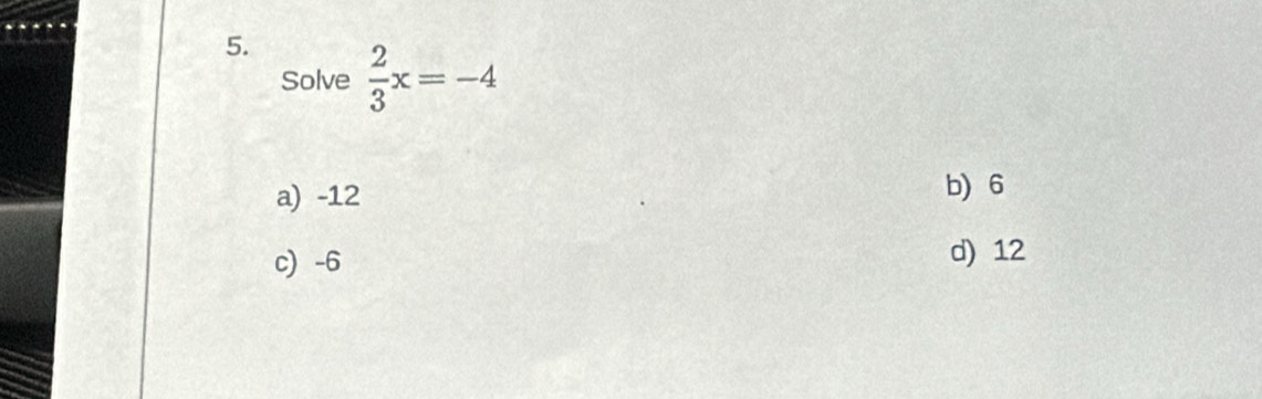  2/3 x=-4
Solve
a) -12
b) 6
c) -6 d) 12