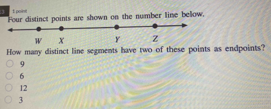 3 1 point
Four distinct points are shown on the number line below.
How many distinct line segments have two of these points as endpoints?
9
6
12
3