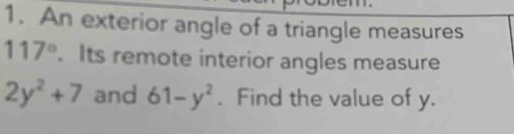 An exterior angle of a triangle measures
117°. Its remote interior angles measure
2y^2+7 and 61-y^2. Find the value of y.