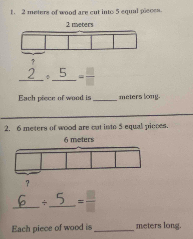 2 meters of wood are cut into 5 equal pieces. 
_÷ _5 = □ /□  
Each piece of wood is _meters long. 
2. 6 meters of wood are cut into 5 equal pieces. 
_÷ _5 = □ /□  
Each piece of wood is _meters long.