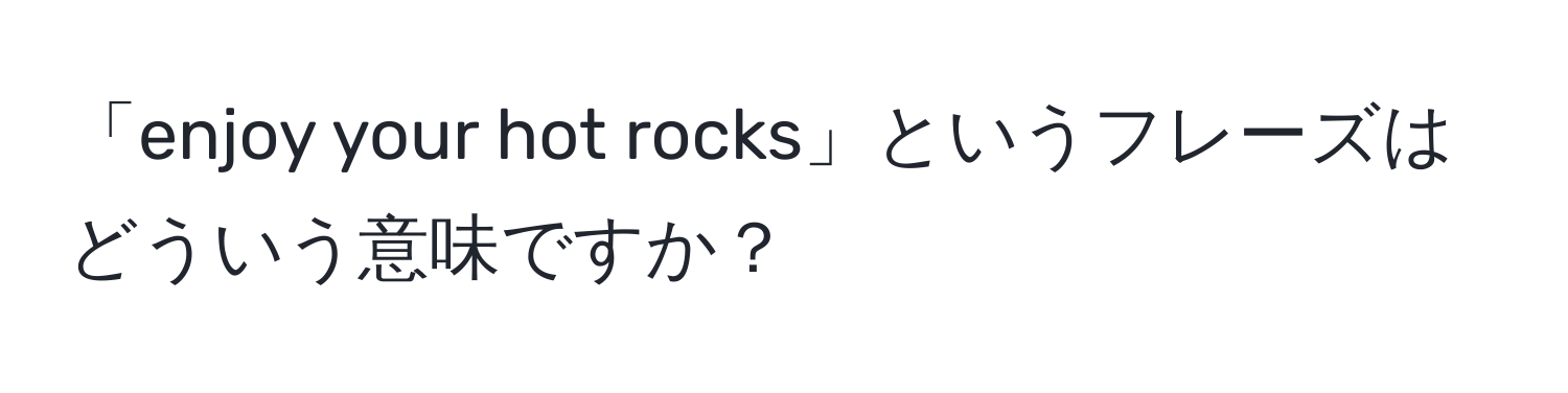 「enjoy your hot rocks」というフレーズはどういう意味ですか？